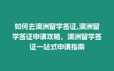 如何去澳洲留學簽證,澳洲留學簽證申請攻略，澳洲留學簽證一站式申請指南