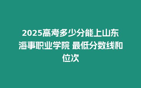 2025高考多少分能上山東海事職業學院 最低分數線和位次