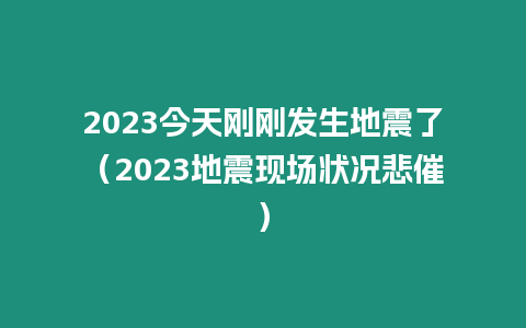 2023今天剛剛發生地震了（2023地震現場狀況悲催）