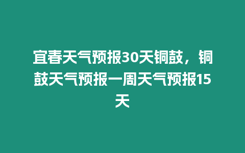 宜春天氣預報30天銅鼓，銅鼓天氣預報一周天氣預報15天