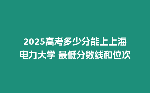 2025高考多少分能上上海電力大學 最低分數線和位次