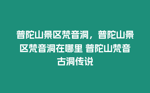 普陀山景區梵音洞，普陀山景區梵音洞在哪里 普陀山梵音古洞傳說