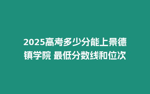 2025高考多少分能上景德鎮學院 最低分數線和位次