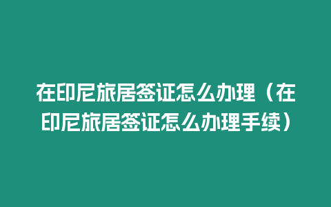 在印尼旅居簽證怎么辦理（在印尼旅居簽證怎么辦理手續）