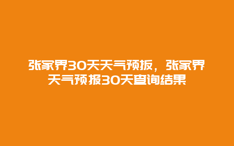 張家界30天天氣預扳，張家界天氣預報30天查詢結果