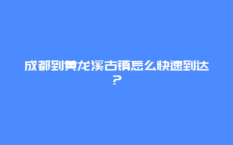 成都到黃龍溪古鎮怎么快速到達？