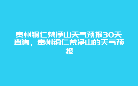 貴州銅仁梵凈山天氣預報30天查詢，貴州銅仁梵凈山的天氣預報