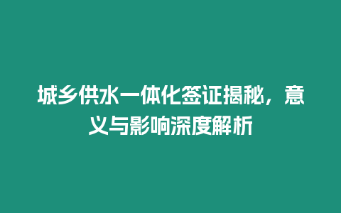 城鄉(xiāng)供水一體化簽證揭秘，意義與影響深度解析