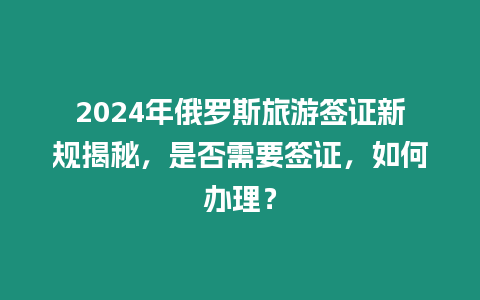 2024年俄羅斯旅游簽證新規揭秘，是否需要簽證，如何辦理？