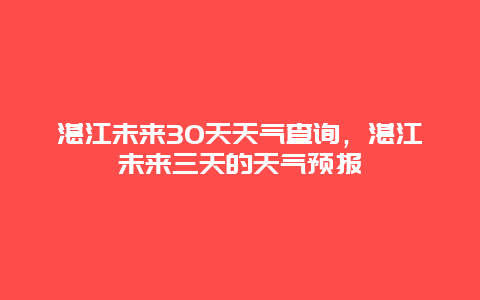 湛江未來30天天氣查詢，湛江未來三天的天氣預(yù)報