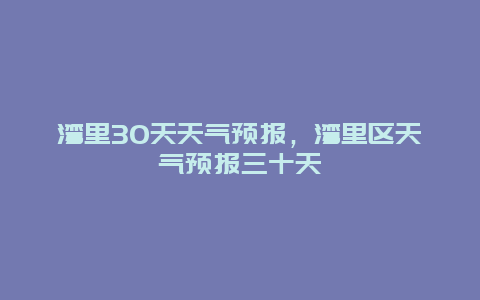 灣里30天天氣預(yù)報(bào)，灣里區(qū)天氣預(yù)報(bào)三十天