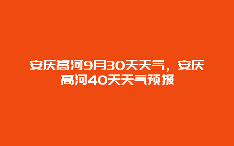 安慶高河9月30天天氣，安慶高河40天天氣預報