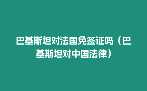 巴基斯坦對(duì)法國(guó)免簽證嗎（巴基斯坦對(duì)中國(guó)法律）