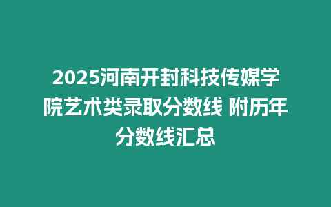 2025河南開封科技傳媒學院藝術類錄取分數線 附歷年分數線匯總