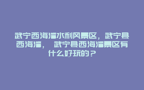 武寧西海灣水利風景區，武寧縣西海灣， 武寧縣西海灣景區有什么好玩的？