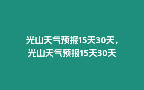 光山天氣預報15天30天，光山天氣預報15天30天