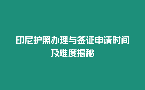 印尼護照辦理與簽證申請時間及難度揭秘