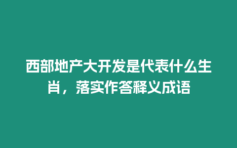 西部地產(chǎn)大開(kāi)發(fā)是代表什么生肖，落實(shí)作答釋義成語(yǔ)