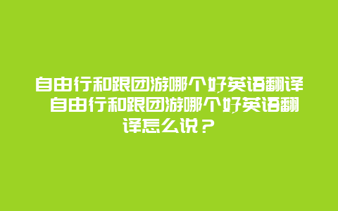 自由行和跟團游哪個好英語翻譯 自由行和跟團游哪個好英語翻譯怎么說？