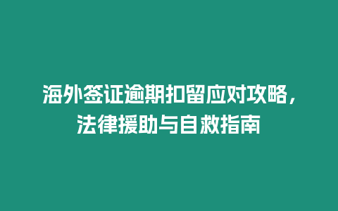 海外簽證逾期扣留應對攻略，法律援助與自救指南