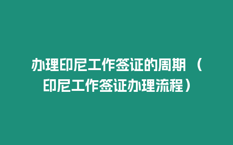 辦理印尼工作簽證的周期 （印尼工作簽證辦理流程）