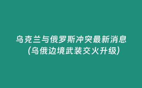 烏克蘭與俄羅斯沖突最新消息（烏俄邊境武裝交火升級）