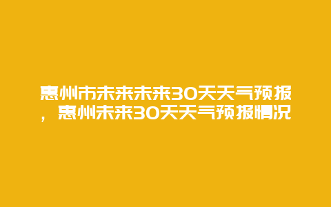 惠州市未來未來30天天氣預報，惠州未來30天天氣預報情況