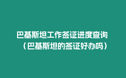 巴基斯坦工作簽證進度查詢 （巴基斯坦的簽證好辦嗎）