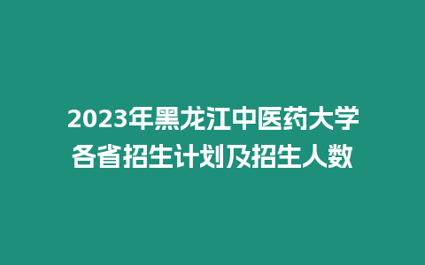 2023年黑龍江中醫藥大學各省招生計劃及招生人數