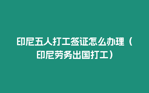 印尼五人打工簽證怎么辦理（印尼勞務出國打工）