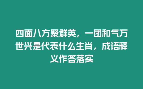 四面八方聚群英，一團和氣萬世興是代表什么生肖，成語釋義作答落實