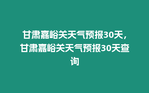 甘肅嘉峪關天氣預報30天，甘肅嘉峪關天氣預報30天查詢