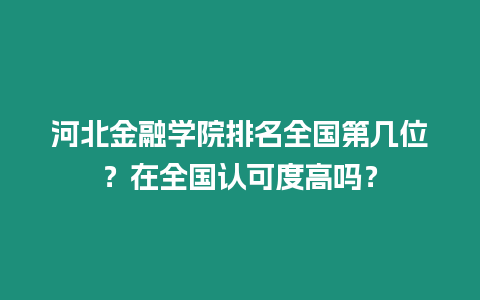 河北金融學院排名全國第幾位？在全國認可度高嗎？