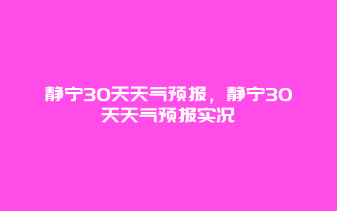 靜寧30天天氣預報，靜寧30天天氣預報實況