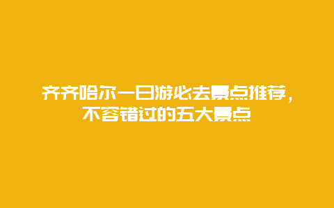 齊齊哈爾一日游必去景點推薦，不容錯過的五大景點