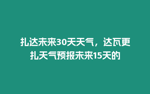 扎達未來30天天氣，達瓦更扎天氣預報未來15天的