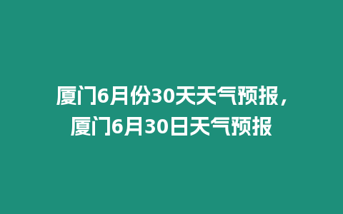 廈門6月份30天天氣預報，廈門6月30日天氣預報