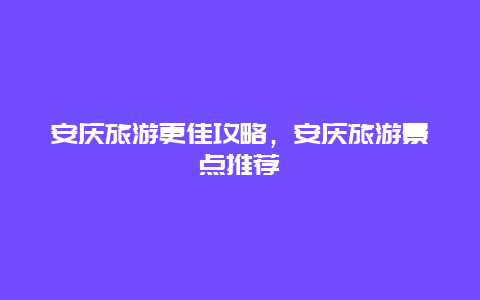 安慶旅游更佳攻略，安慶旅游景點(diǎn)推薦