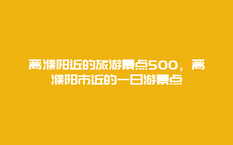 離濮陽近的旅游景點500，離濮陽市近的一日游景點