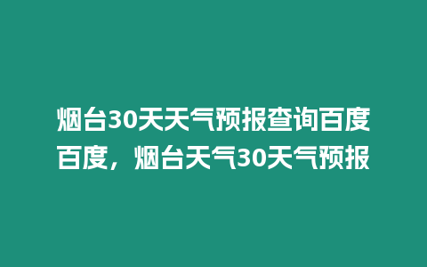 煙臺30天天氣預報查詢百度百度，煙臺天氣30天氣預報