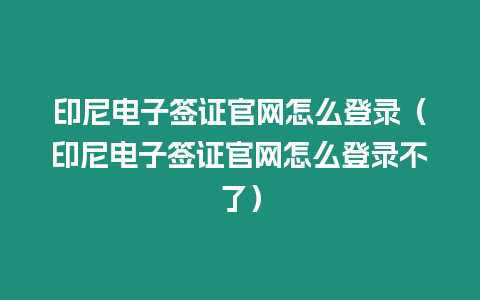 印尼電子簽證官網怎么登錄（印尼電子簽證官網怎么登錄不了）