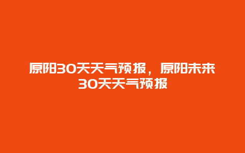 原陽30天天氣預報，原陽未來30天天氣預報