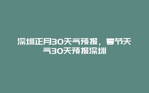 深圳正月30天氣預報，春節天氣30天預報深圳