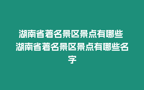 湖南省著名景區景點有哪些 湖南省著名景區景點有哪些名字