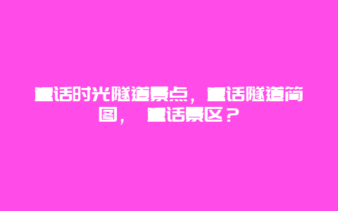 童話時光隧道景點，童話隧道簡圖， 童話景區？