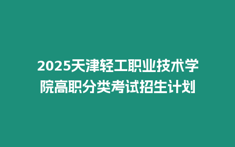 2025天津輕工職業(yè)技術學院高職分類考試招生計劃