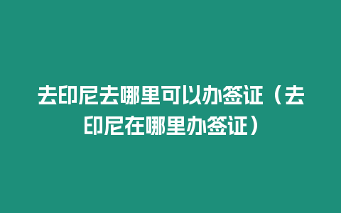 去印尼去哪里可以辦簽證（去印尼在哪里辦簽證）