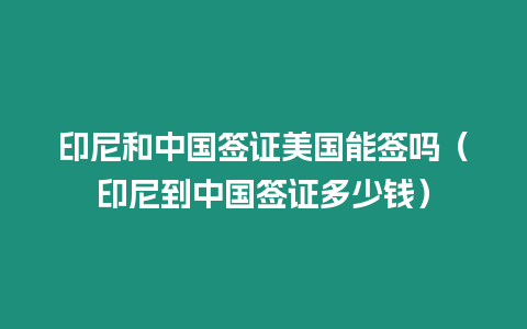 印尼和中國簽證美國能簽嗎（印尼到中國簽證多少錢）