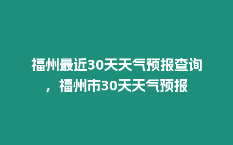 福州最近30天天氣預報查詢，福州市30天天氣預報