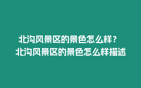 北溝風景區的景色怎么樣？ 北溝風景區的景色怎么樣描述